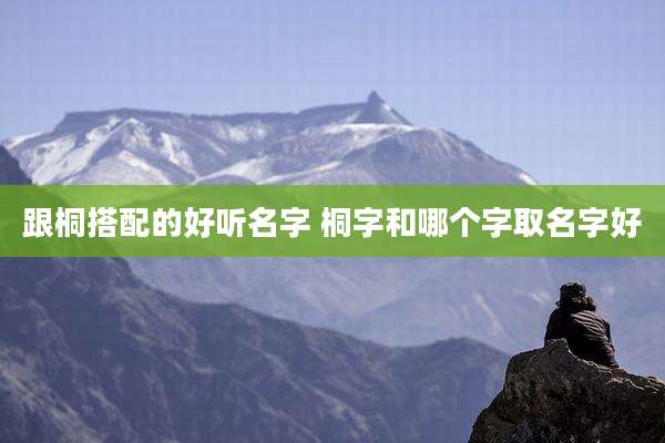 跟桐搭配的好听名字 桐字和哪个字取名字好