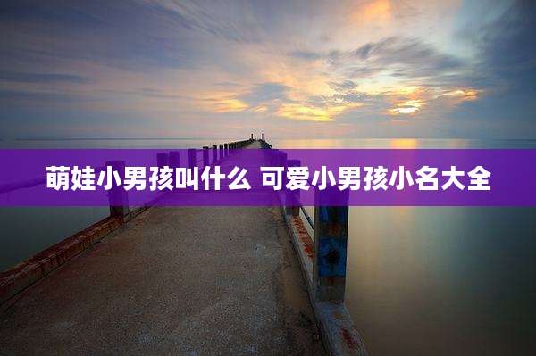 萌娃小男孩叫什么 可爱小男孩小名大全