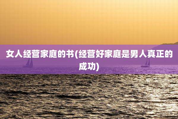 女人经营家庭的书(经营好家庭是男人真正的成功)