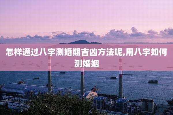 怎样通过八字测婚期吉凶方法呢,用八字如何测婚姻
