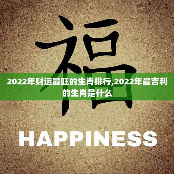 2022年财运最旺的生肖排行,2022年最吉利的生肖是什么