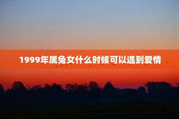 1999年属兔女什么时候可以遇到爱情