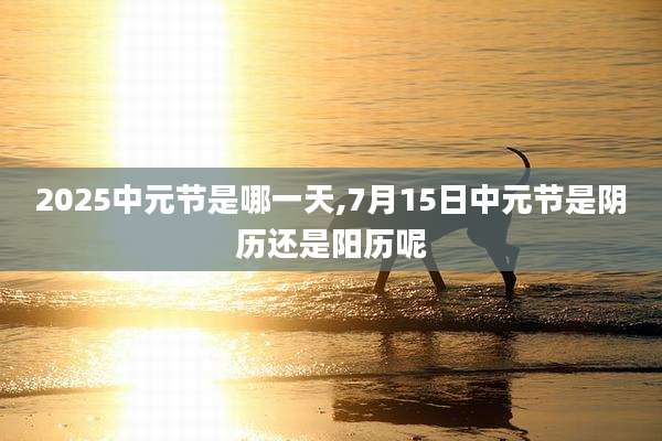 2025中元节是哪一天,7月15日中元节是阴历还是阳历呢