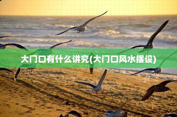 大门口有什么讲究(大门口风水摆设)