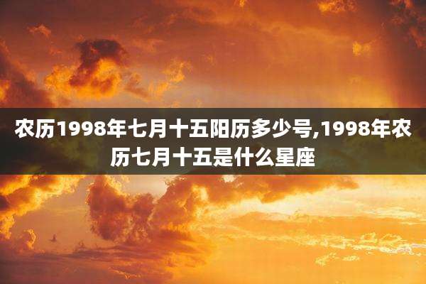 农历1998年七月十五阳历多少号,1998年农历七月十五是什么星座