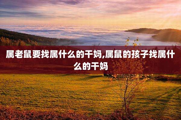 属老鼠要找属什么的干妈,属鼠的孩子找属什么的干妈