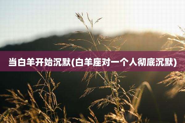 当白羊开始沉默(白羊座对一个人彻底沉默)