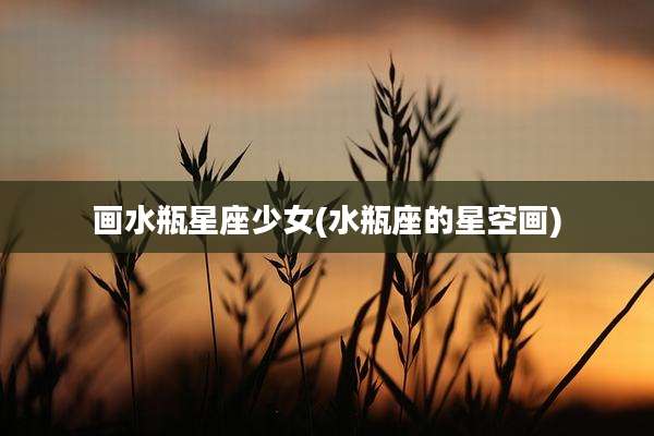 画水瓶星座少女(水瓶座的星空画)