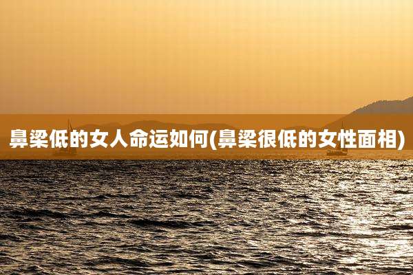 鼻梁低的女人命运如何(鼻梁很低的女性面相)