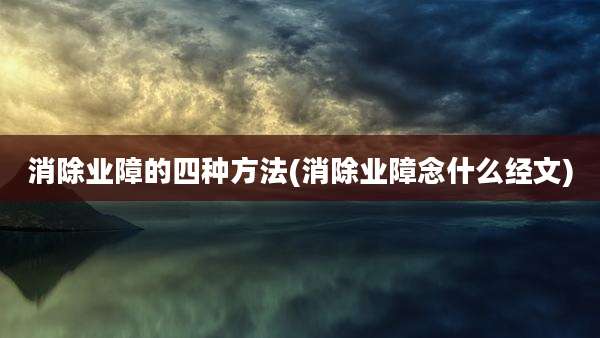 消除业障的四种方法(消除业障念什么经文)