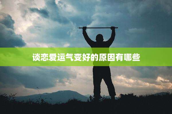 谈恋爱运气变好的原因有哪些