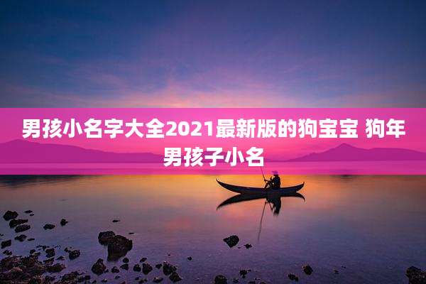男孩小名字大全2021最新版的狗宝宝 狗年男孩子小名