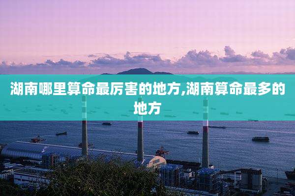 湖南哪里算命最厉害的地方,湖南算命最多的地方