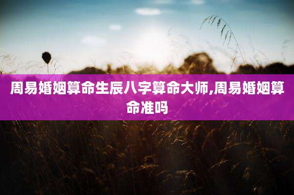 周易婚姻算命生辰八字算命大师,周易婚姻算命准吗