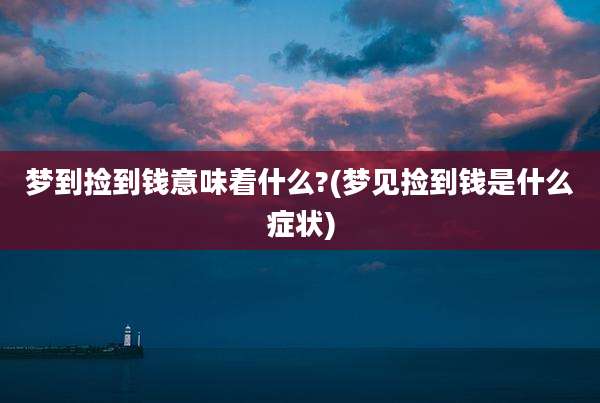 梦到捡到钱意味着什么?(梦见捡到钱是什么症状)