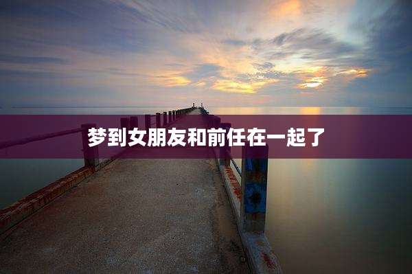 梦到女朋友和前任在一起了