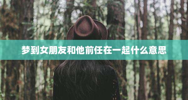梦到女朋友和他前任在一起什么意思