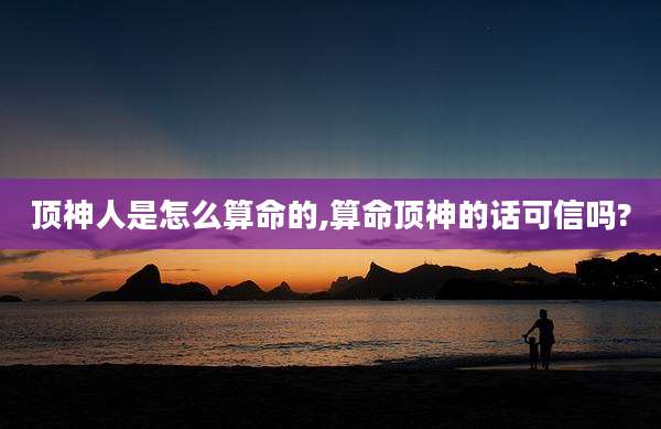 顶神人是怎么算命的,算命顶神的话可信吗?