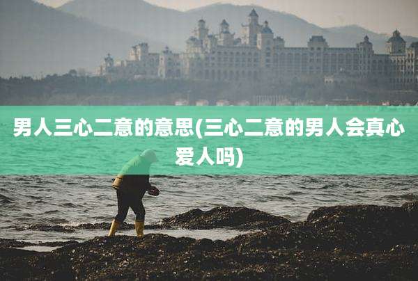 男人三心二意的意思(三心二意的男人会真心爱人吗)