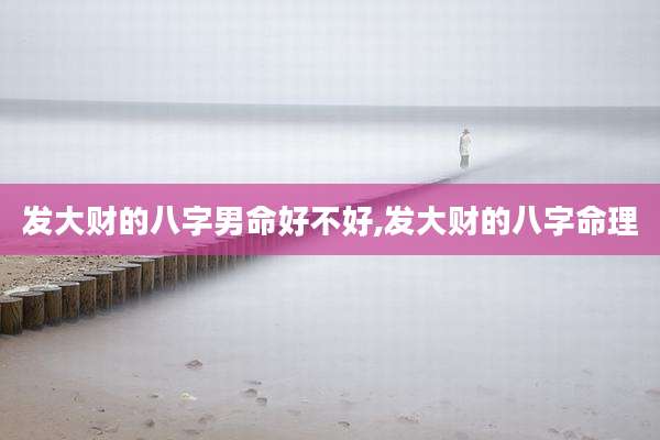 发大财的八字男命好不好,发大财的八字命理