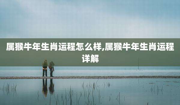 属猴牛年生肖运程怎么样,属猴牛年生肖运程详解