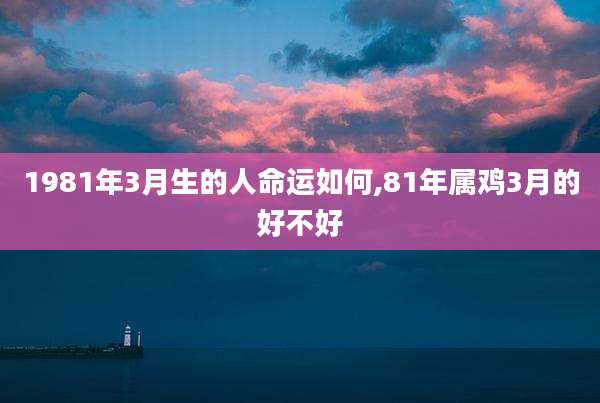 1981年3月生的人命运如何,81年属鸡3月的好不好