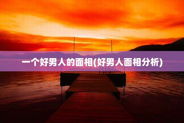 一个好男人的面相(好男人面相分析)