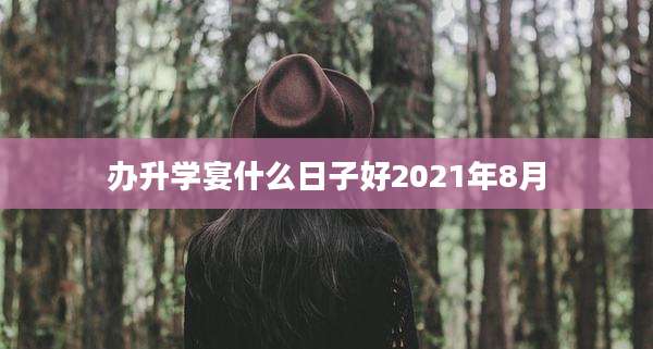 办升学宴什么日子好2021年8月
