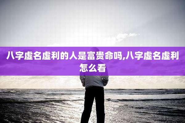 八字虚名虚利的人是富贵命吗,八字虚名虚利怎么看