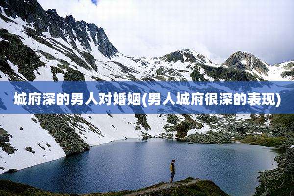 城府深的男人对婚姻(男人城府很深的表现)