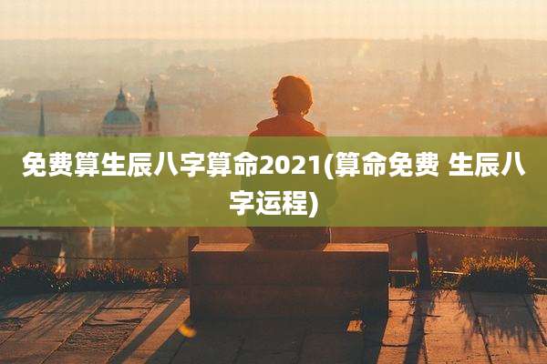 免费算生辰八字算命2021(算命免费 生辰八字运程)