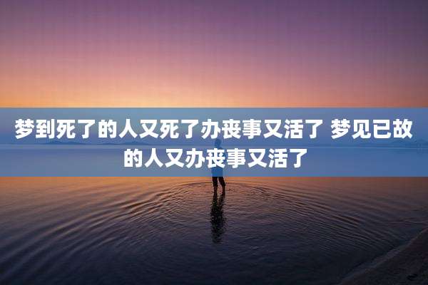 梦到死了的人又死了办丧事又活了 梦见已故的人又办丧事又活了