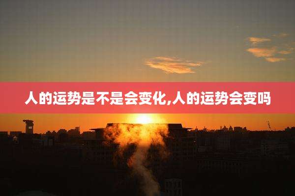 人的运势是不是会变化,人的运势会变吗