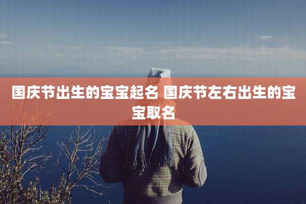 国庆节出生的宝宝起名 国庆节左右出生的宝宝取名