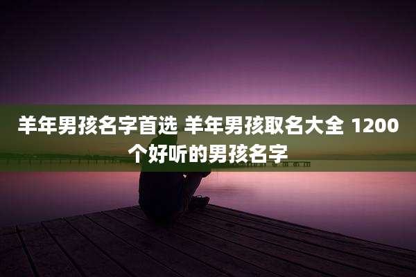 羊年男孩名字首选 羊年男孩取名大全 1200个好听的男孩名字
