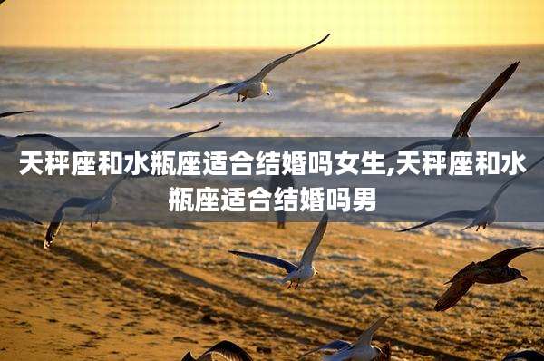 天秤座和水瓶座适合结婚吗女生,天秤座和水瓶座适合结婚吗男