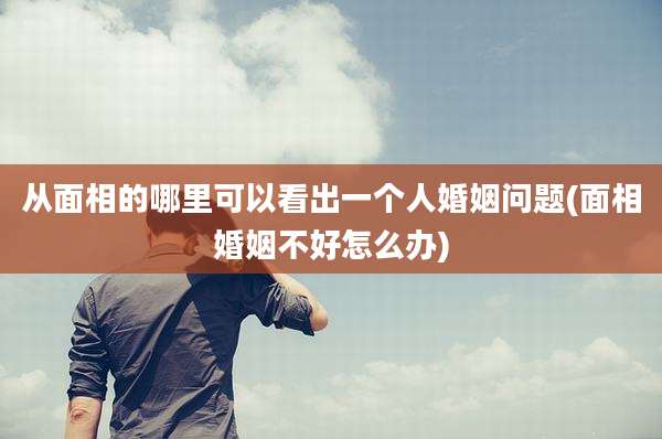 从面相的哪里可以看出一个人婚姻问题(面相婚姻不好怎么办)