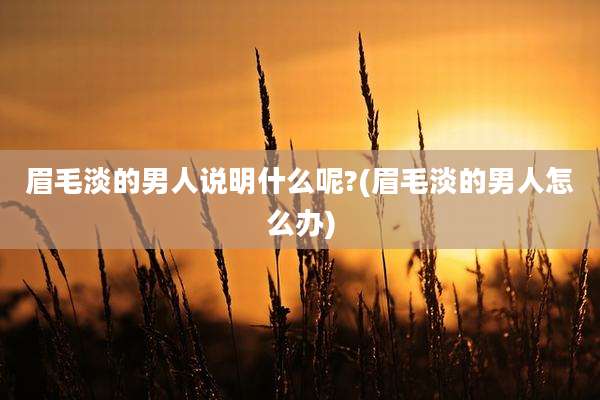 眉毛淡的男人说明什么呢?(眉毛淡的男人怎么办)