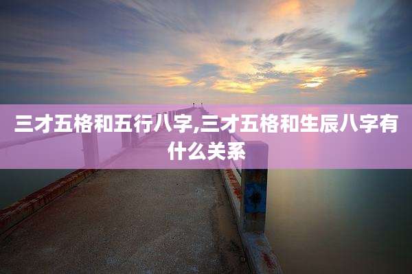 三才五格和五行八字,三才五格和生辰八字有什么关系