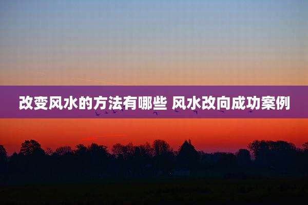 改变风水的方法有哪些 风水改向成功案例
