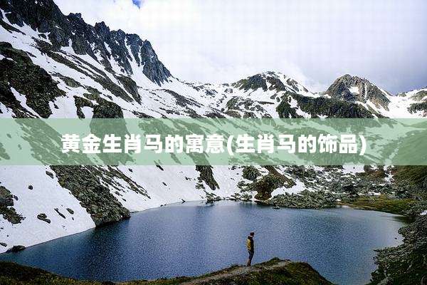 黄金生肖马的寓意(生肖马的饰品)