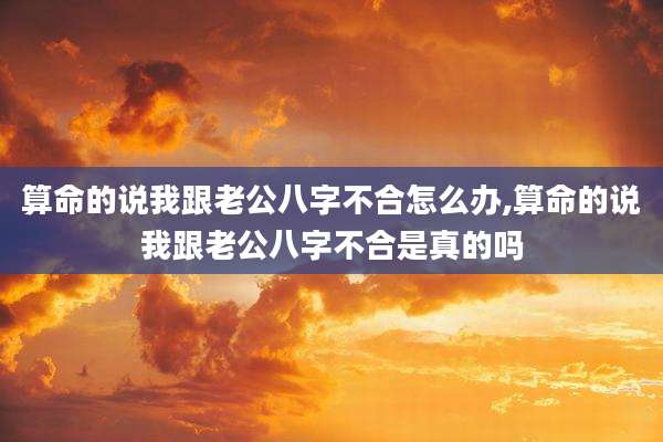 算命的说我跟老公八字不合怎么办,算命的说我跟老公八字不合是真的吗