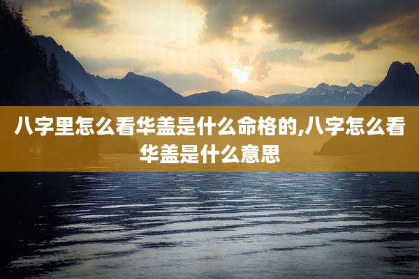 八字里怎么看华盖是什么命格的,八字怎么看华盖是什么意思