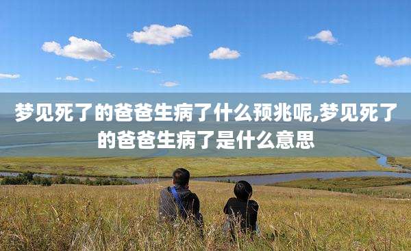 梦见死了的爸爸生病了什么预兆呢,梦见死了的爸爸生病了是什么意思