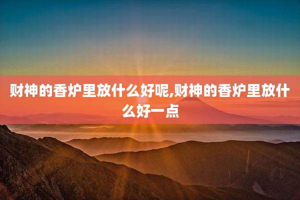 财神的香炉里放什么好呢,财神的香炉里放什么好一点