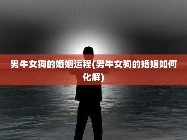 男牛女狗的婚姻运程(男牛女狗的婚姻如何化解)