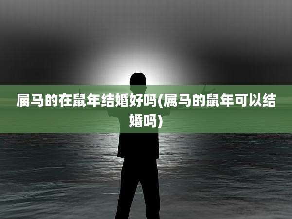 属马的在鼠年结婚好吗(属马的鼠年可以结婚吗)