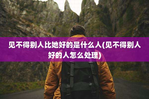 见不得别人比她好的是什么人(见不得别人好的人怎么处理)