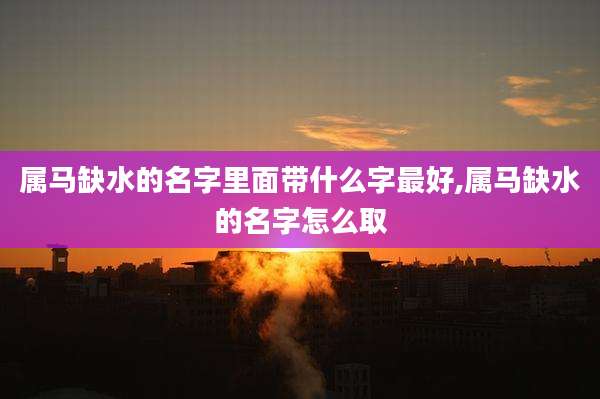 属马缺水的名字里面带什么字最好,属马缺水的名字怎么取