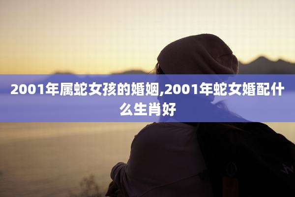 2001年属蛇女孩的婚姻,2001年蛇女婚配什么生肖好